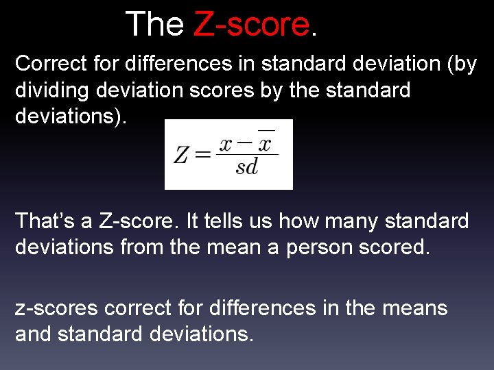 The Z-score. Correct for differences in standard deviation (by dividing deviation scores by the