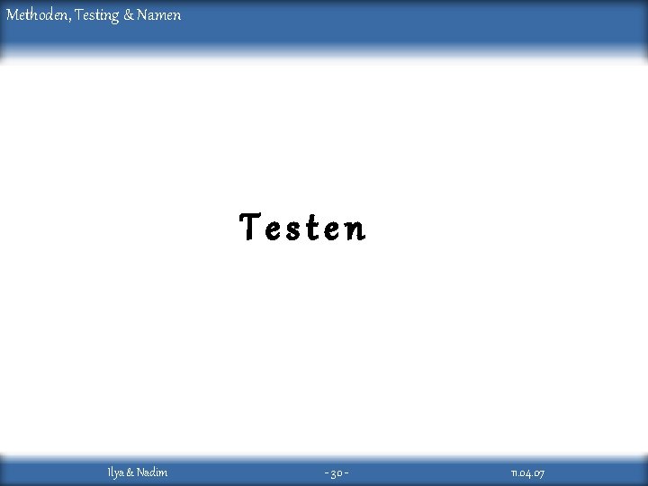 Methoden, Testing & Namen Testen Ilya & Nadim - 30 - 11. 04. 07