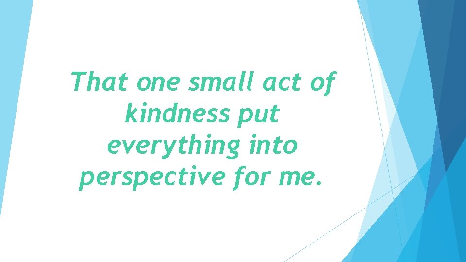 That one small act of kindness put everything into perspective for me. 