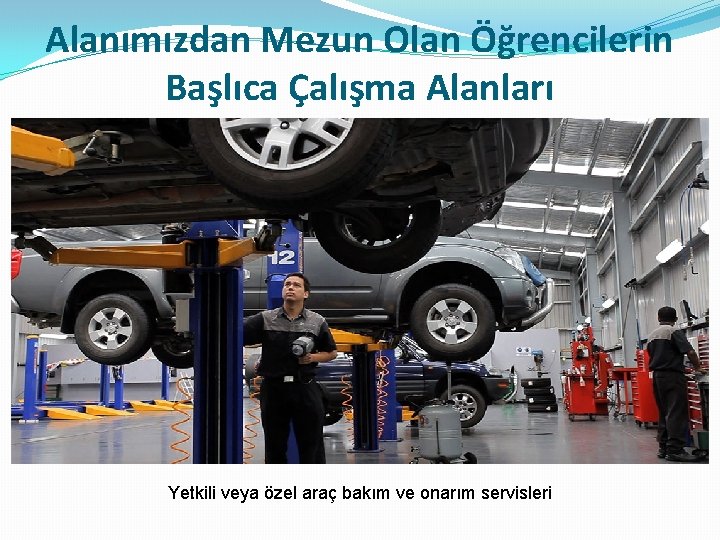 Alanımızdan Mezun Olan Öğrencilerin Başlıca Çalışma Alanları Yetkili veya özel araç bakım ve onarım