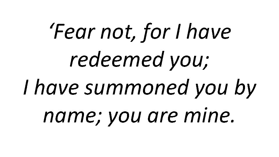 ‘Fear not, for I have redeemed you; I have summoned you by name; you