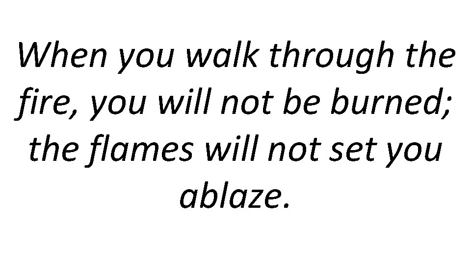 When you walk through the fire, you will not be burned; the flames will