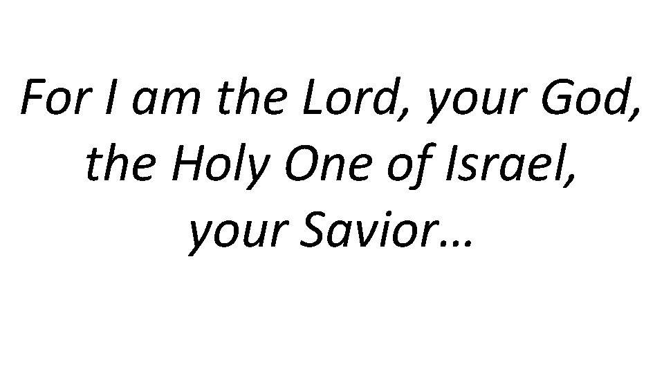 For I am the Lord, your God, the Holy One of Israel, your Savior…