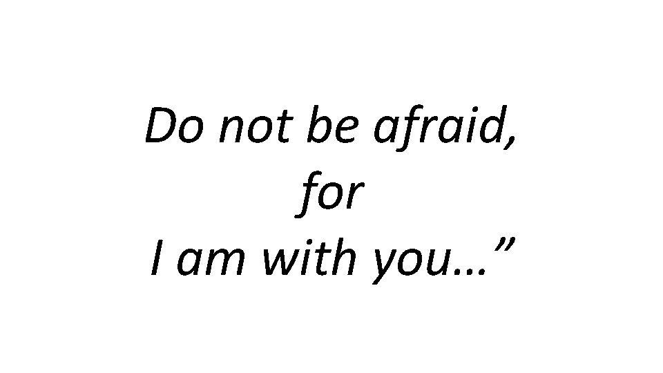 Do not be afraid, for I am with you…” 
