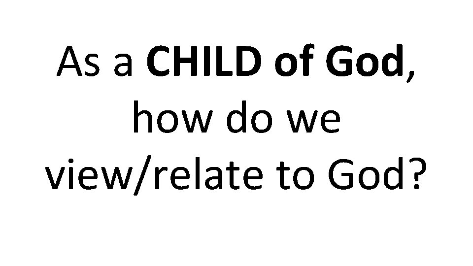 As a CHILD of God, how do we view/relate to God? 