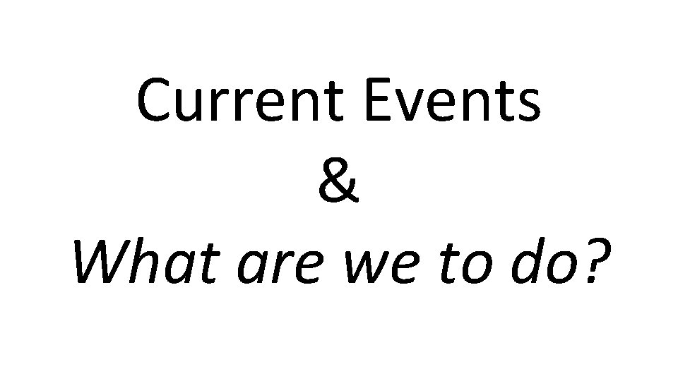 Current Events & What are we to do? 