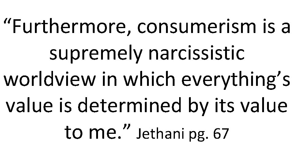 “Furthermore, consumerism is a supremely narcissistic worldview in which everything’s value is determined by