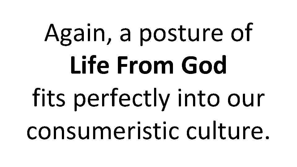Again, a posture of Life From God fits perfectly into our consumeristic culture. 