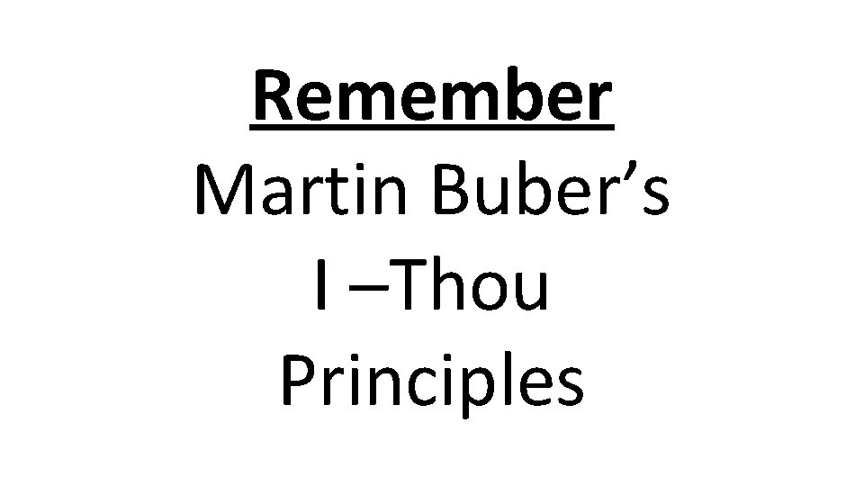 Remember Martin Buber’s I –Thou Principles 