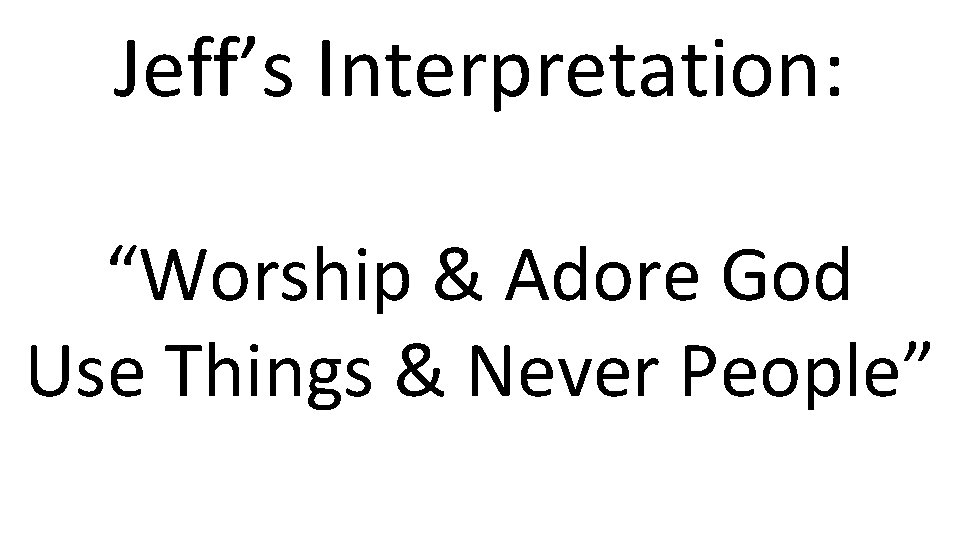 Jeff’s Interpretation: “Worship & Adore God Use Things & Never People” 