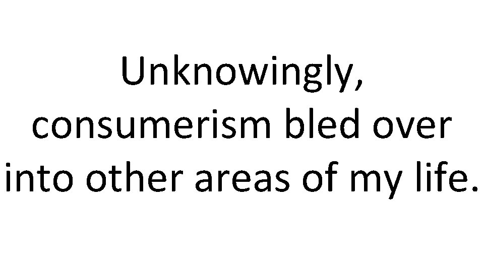 Unknowingly, consumerism bled over into other areas of my life. 