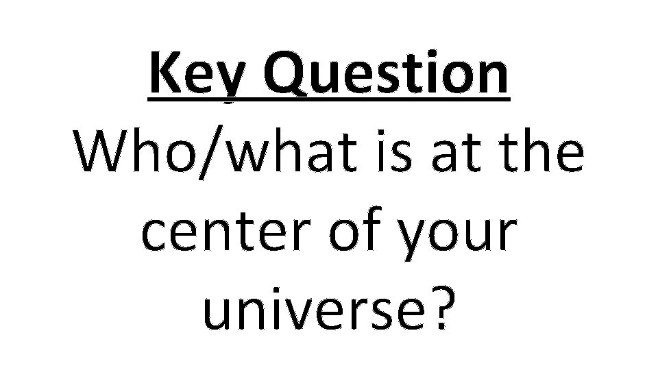 Key Question Who/what is at the center of your universe? 