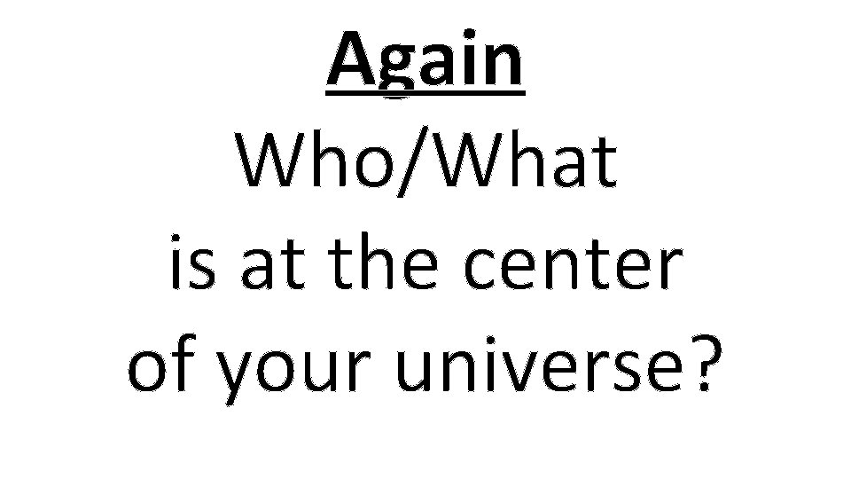 Again Who/What is at the center of your universe? 