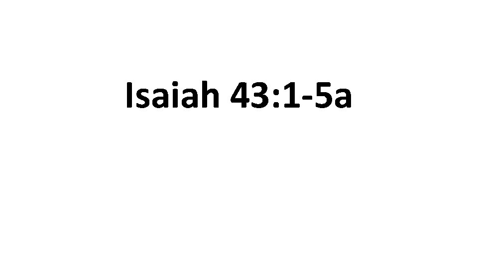 Isaiah 43: 1 -5 a 