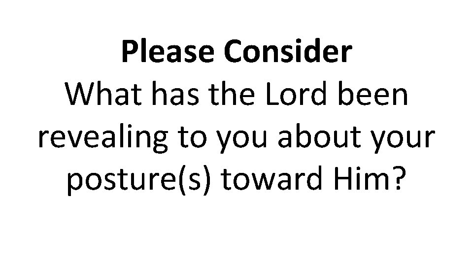 Please Consider What has the Lord been revealing to you about your posture(s) toward