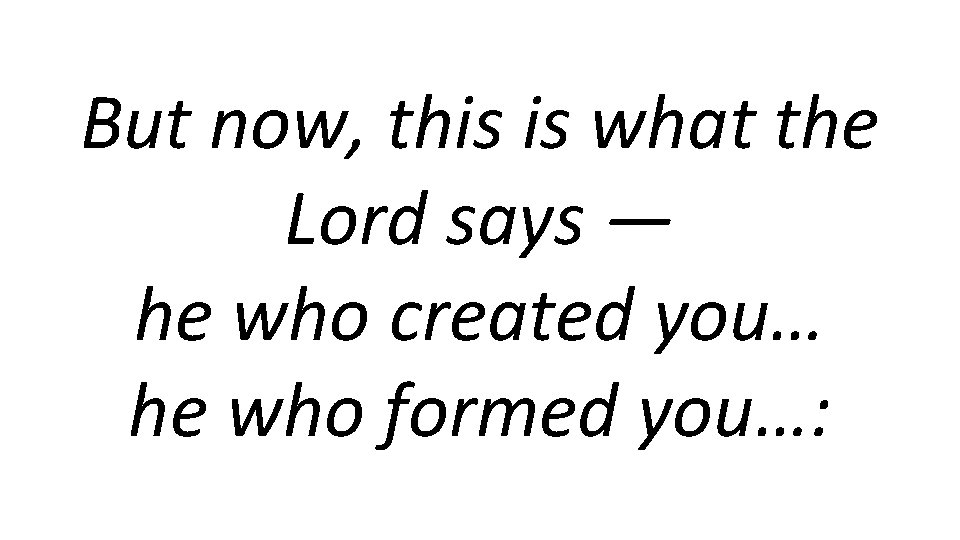 But now, this is what the Lord says — he who created you… he