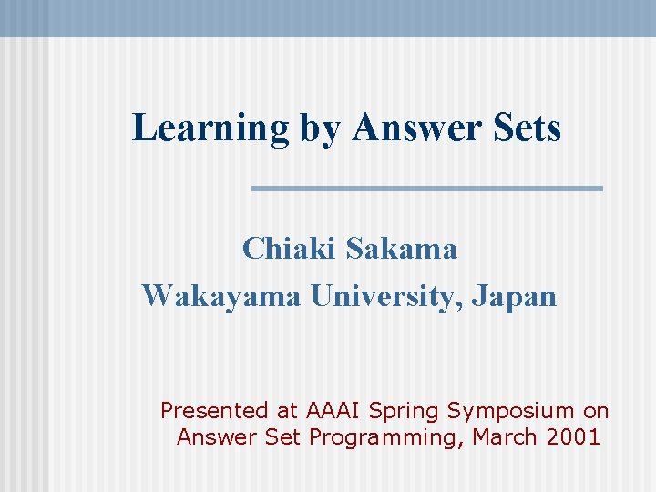 Learning by Answer Sets Chiaki Sakama Wakayama University, Japan Presented at AAAI Spring Symposium