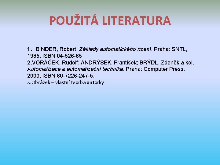 POUŽITÁ LITERATURA 1. BINDER, Robert. Základy automatického řízení. Praha: SNTL, 1985, ISBN 04 -526