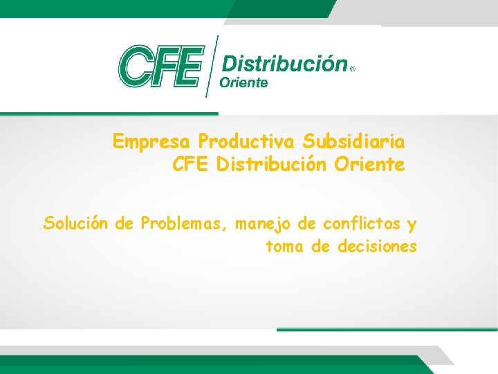 Empresa Productiva Subsidiaria CFE Distribución Oriente Solución de Problemas, manejo de conflictos y toma