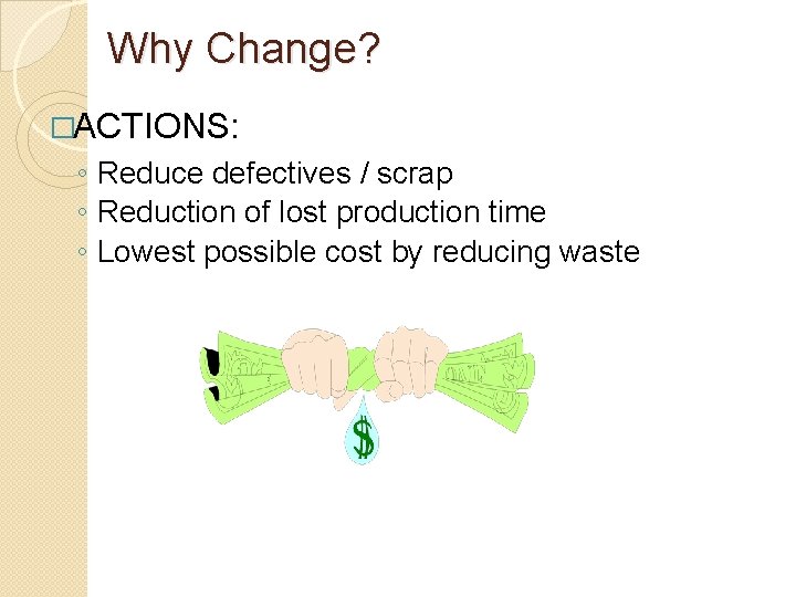 Why Change? �ACTIONS: ◦ Reduce defectives / scrap ◦ Reduction of lost production time
