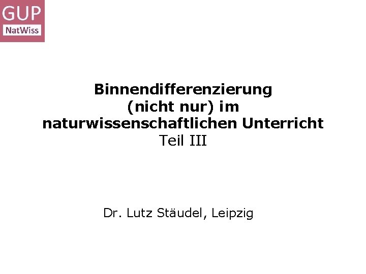 Binnendifferenzierung (nicht nur) im naturwissenschaftlichen Unterricht Teil III Dr. Lutz Stäudel, Leipzig 