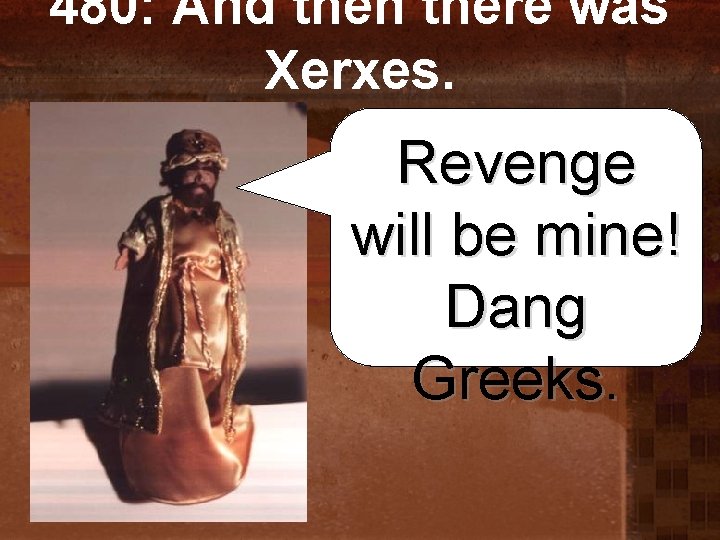 480: And then there was Xerxes. Revenge will be mine! Dang Greeks. 
