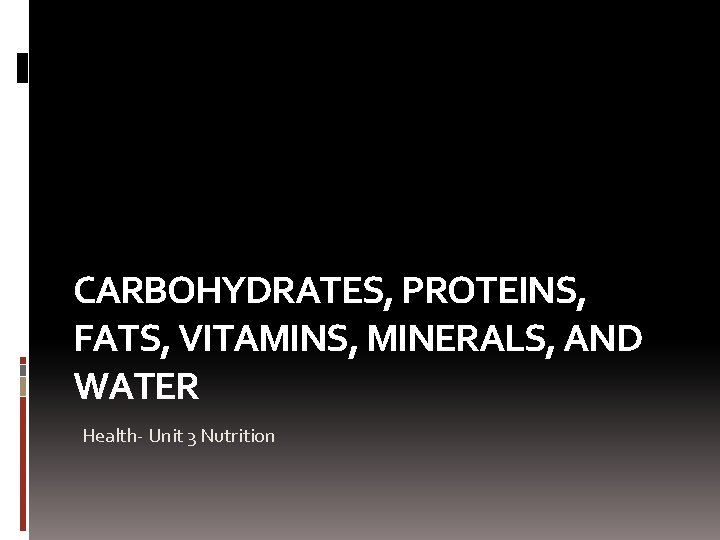 CARBOHYDRATES, PROTEINS, FATS, VITAMINS, MINERALS, AND WATER Health- Unit 3 Nutrition 