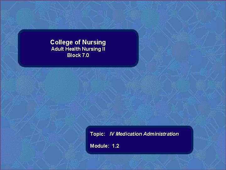 College of Nursing Adult Health Nursing II Block 7. 0 Topic: IV Medication Administration