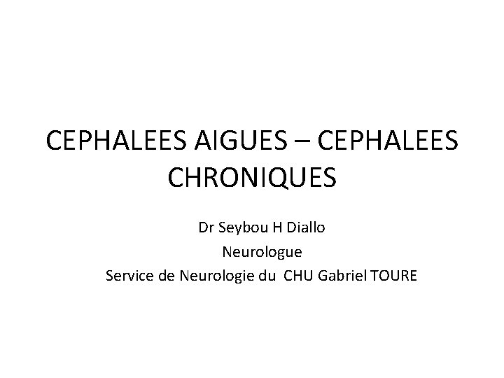 CEPHALEES AIGUES – CEPHALEES CHRONIQUES Dr Seybou H Diallo Neurologue Service de Neurologie du