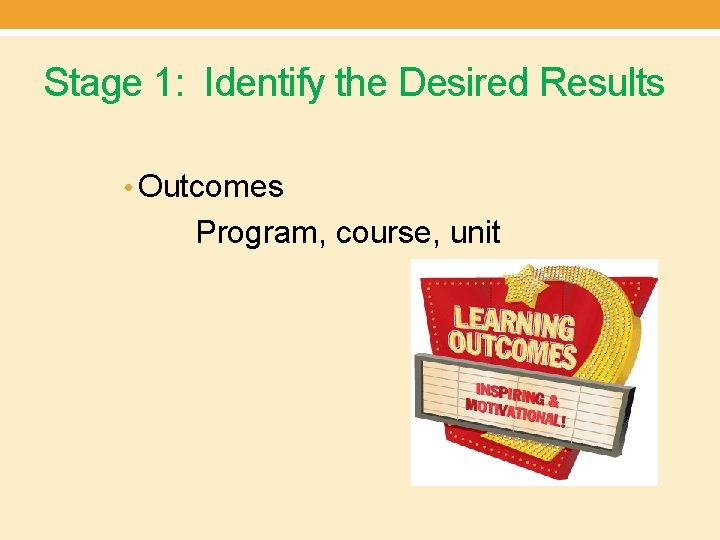 Stage 1: Identify the Desired Results • Outcomes Program, course, unit 