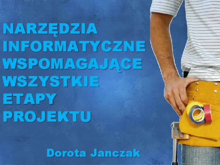 NARZĘDZIA INFORMATYCZNE WSPOMAGAJĄCE WSZYSTKIE ETAPY PROJEKTU Dorota Janczak 