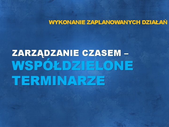 WYKONANIE ZAPLANOWANYCH DZIAŁAŃ ZARZĄDZANIE CZASEM – WSPÓŁDZIELONE TERMINARZE 