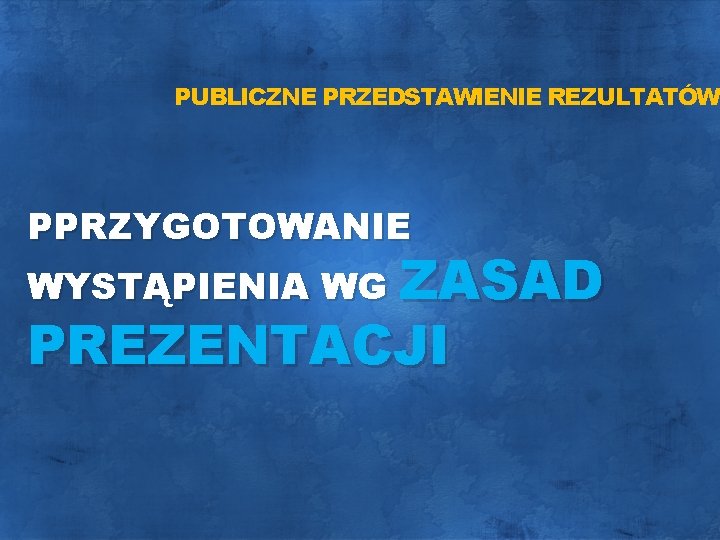 PUBLICZNE PRZEDSTAWIENIE REZULTATÓW PPRZYGOTOWANIE WYSTĄPIENIA WG ZASAD PREZENTACJI 