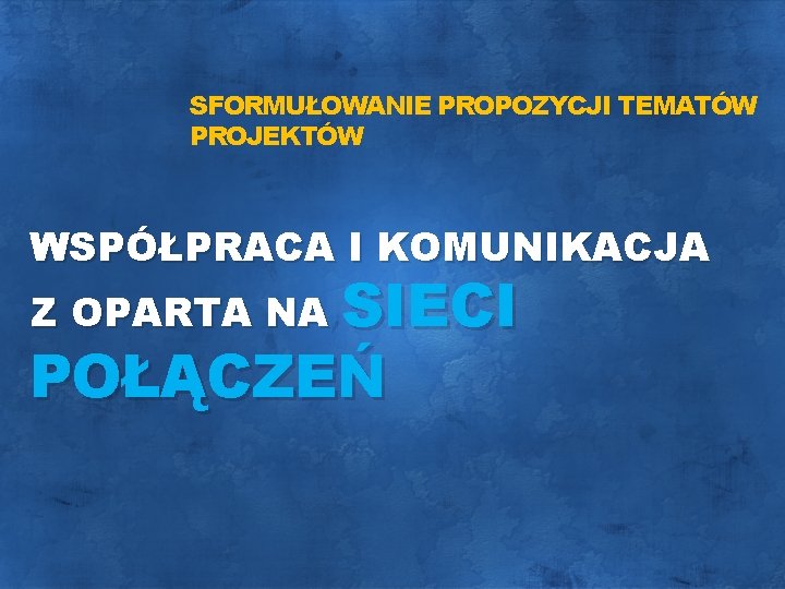 SFORMUŁOWANIE PROPOZYCJI TEMATÓW PROJEKTÓW WSPÓŁPRACA I KOMUNIKACJA Z OPARTA NA SIECI POŁĄCZEŃ 