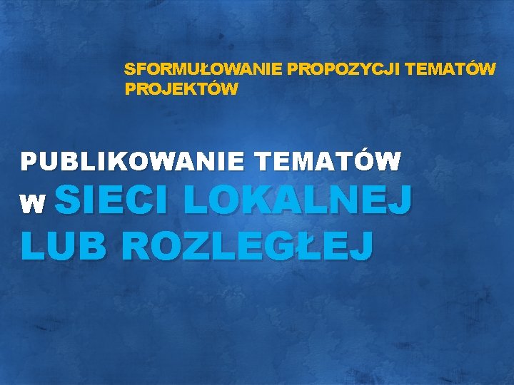 SFORMUŁOWANIE PROPOZYCJI TEMATÓW PROJEKTÓW PUBLIKOWANIE TEMATÓW W SIECI LOKALNEJ LUB ROZLEGŁEJ 