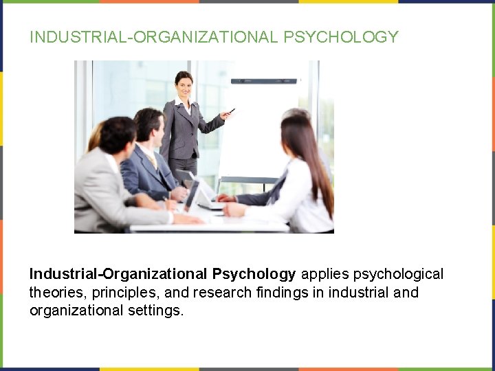 INDUSTRIAL-ORGANIZATIONAL PSYCHOLOGY Industrial-Organizational Psychology applies psychological theories, principles, and research findings in industrial and