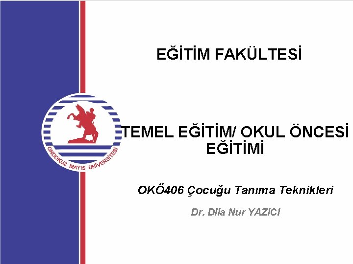 EĞİTİM FAKÜLTESİ TEMEL EĞİTİM/ OKUL ÖNCESİ EĞİTİMİ OKÖ 406 Çocuğu Tanıma Teknikleri Dr. Dila