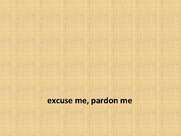 excuse me, pardon me 