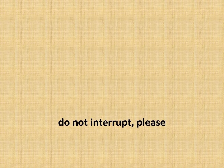 do not interrupt, please 