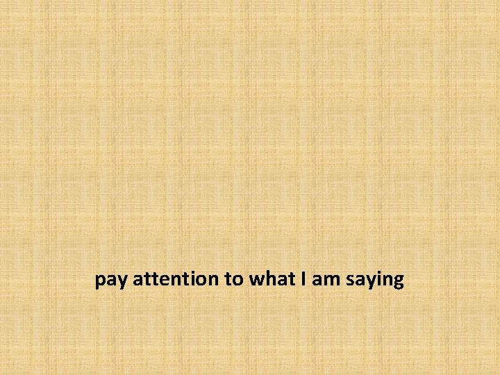 pay attention to what I am saying 