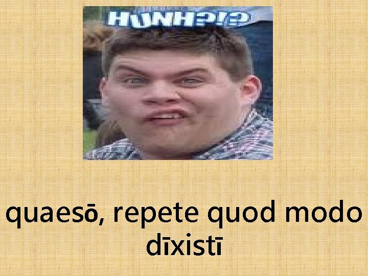 quaesō, repete quod modo dīxistī 