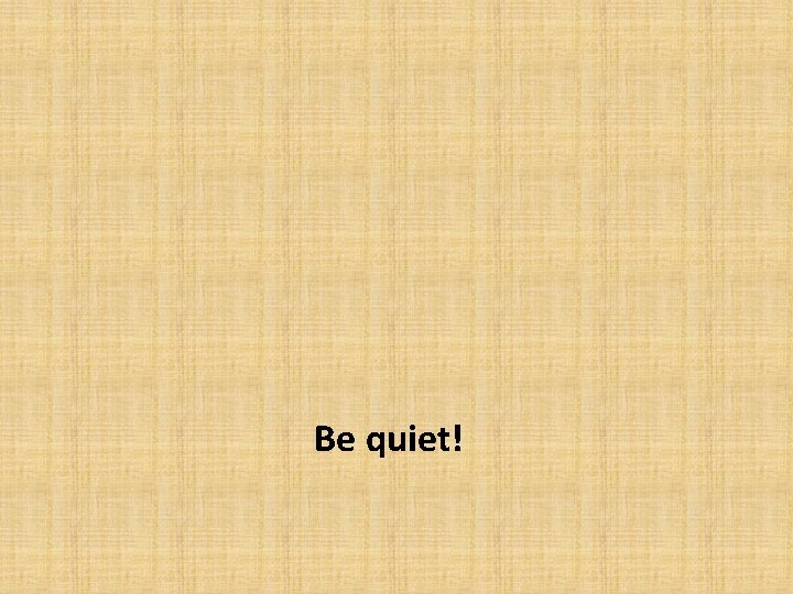 Be quiet! 