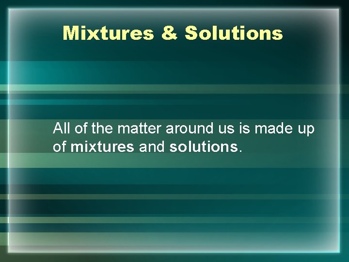 Mixtures & Solutions All of the matter around us is made up of mixtures