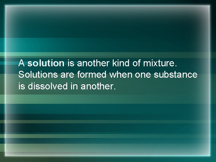 A solution is another kind of mixture. Solutions are formed when one substance is