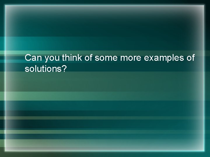 Can you think of some more examples of solutions? 