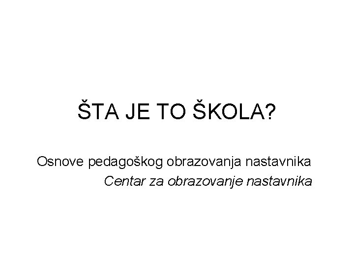 ŠTA JE TO ŠKOLA? Osnove pedagoškog obrazovanja nastavnika Centar za obrazovanje nastavnika 