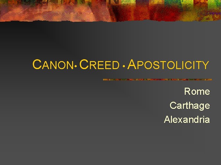 CANON • CREED • APOSTOLICITY Rome Carthage Alexandria 