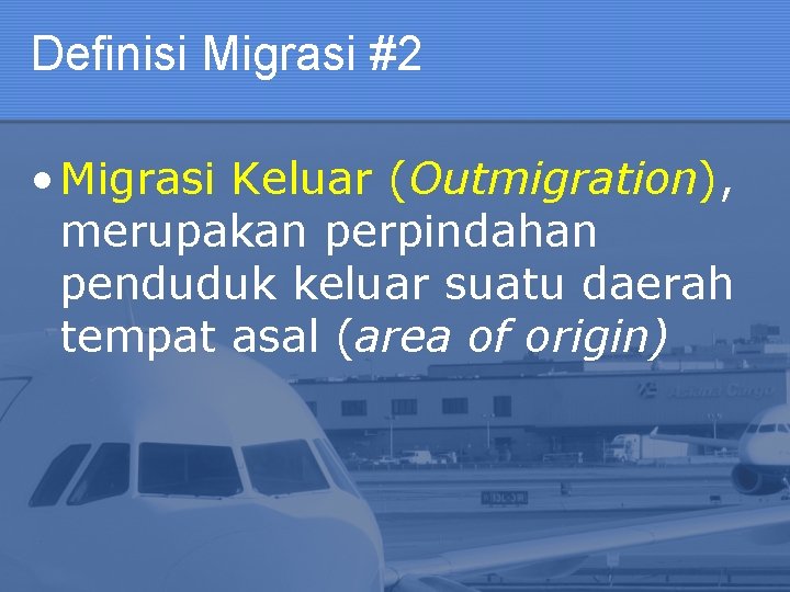 Definisi Migrasi #2 • Migrasi Keluar (Outmigration), merupakan perpindahan penduduk keluar suatu daerah tempat