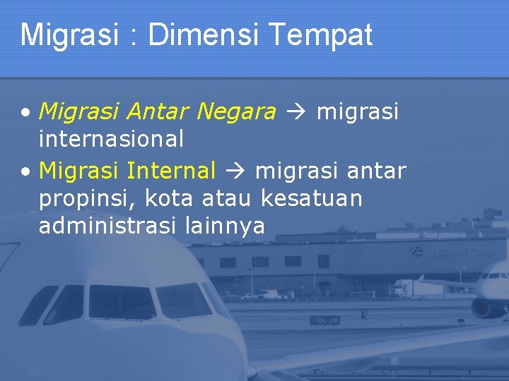 Migrasi : Dimensi Tempat • Migrasi Antar Negara migrasi internasional • Migrasi Internal migrasi