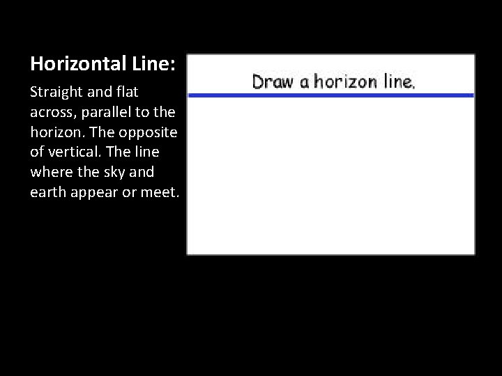 Horizontal Line: Straight and flat across, parallel to the horizon. The opposite of vertical.